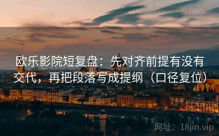 欧乐影院短复盘：先对齐前提有没有交代，再把段落写成提纲（口径复位）