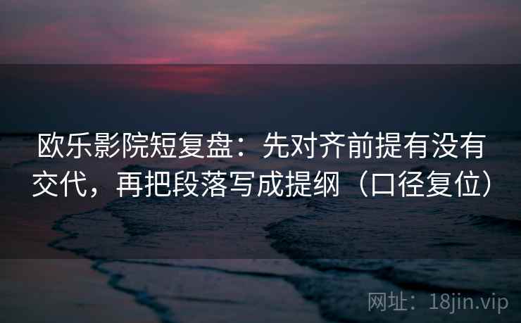欧乐影院短复盘：先对齐前提有没有交代，再把段落写成提纲（口径复位）