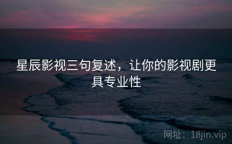 星辰影视三句复述，让你的影视剧更具专业性