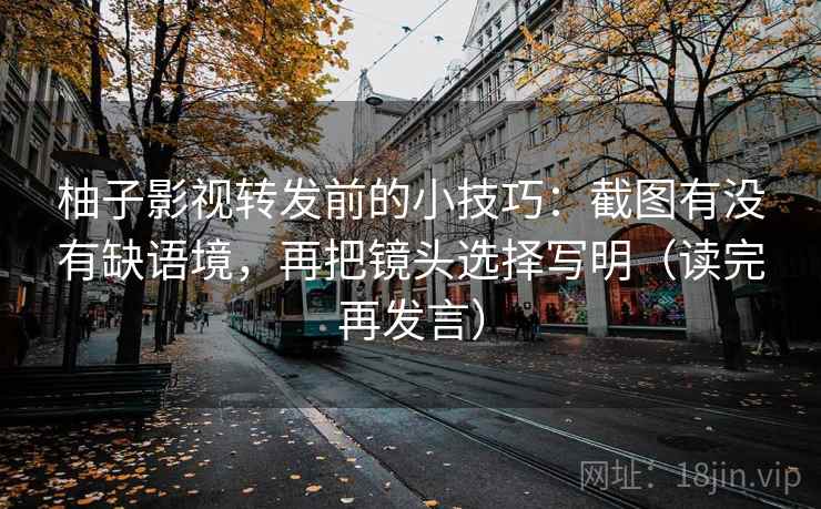 柚子影视转发前的小技巧：截图有没有缺语境，再把镜头选择写明（读完再发言）