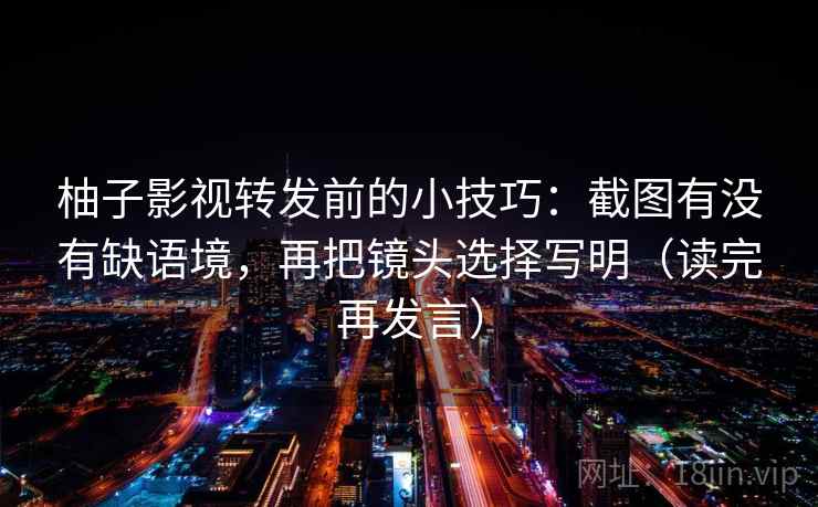 柚子影视转发前的小技巧：截图有没有缺语境，再把镜头选择写明（读完再发言）