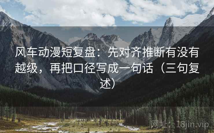 风车动漫短复盘:先对齐推断有没有越级,再把口径写成一句话(三句复述) 风车动漫短复盘:先对齐推断有没有越级,再把口径写成一句话(三句复述)
