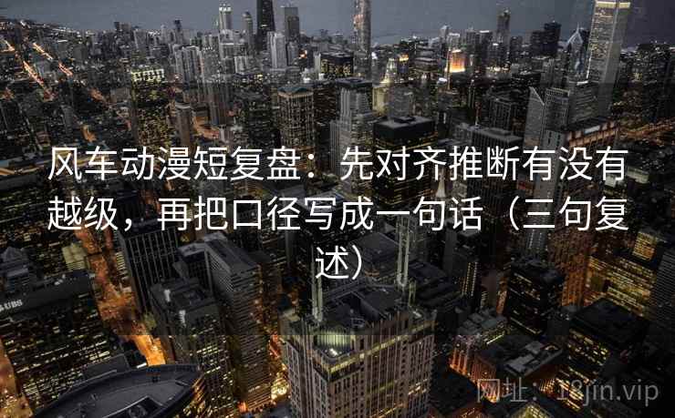 风车动漫短复盘:先对齐推断有没有越级,再把口径写成一句话(三句复述) 风车动漫短复盘:先对齐推断有没有越级,再把口径写成一句话(三句复述)