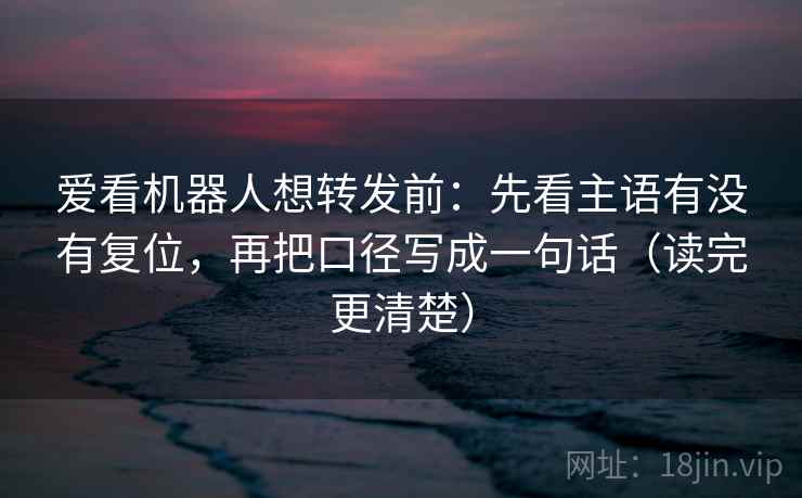 爱看机器人想转发前：先看主语有没有复位，再把口径写成一句话（读完更清楚）