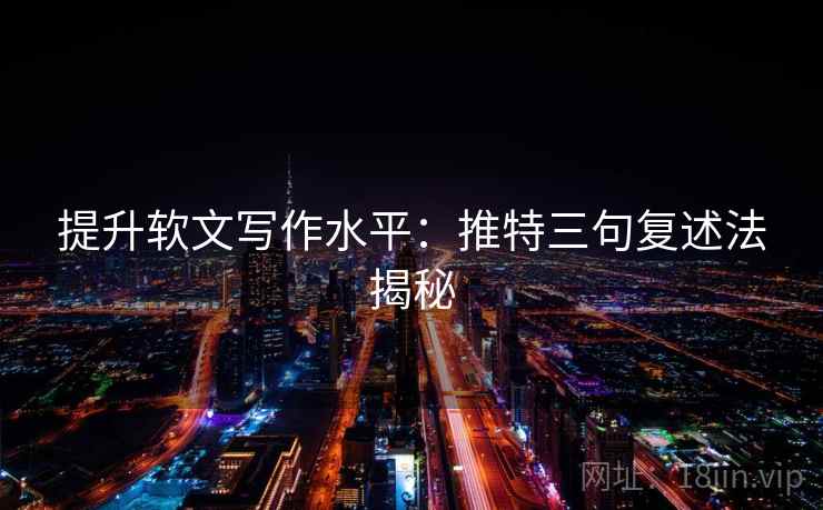 提升软文写作水平：推特三句复述法揭秘