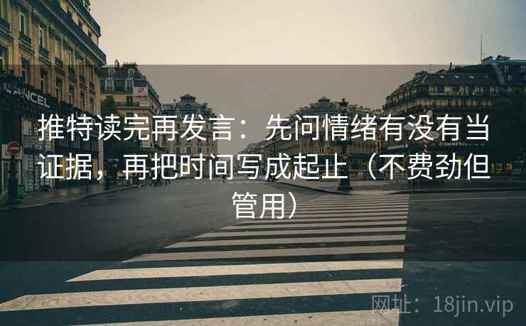 推特读完再发言：先问情绪有没有当证据，再把时间写成起止（不费劲但管用）