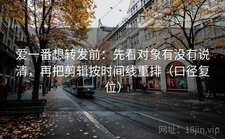 爱一番想转发前：先看对象有没有说清，再把剪辑按时间线重排（口径复位）