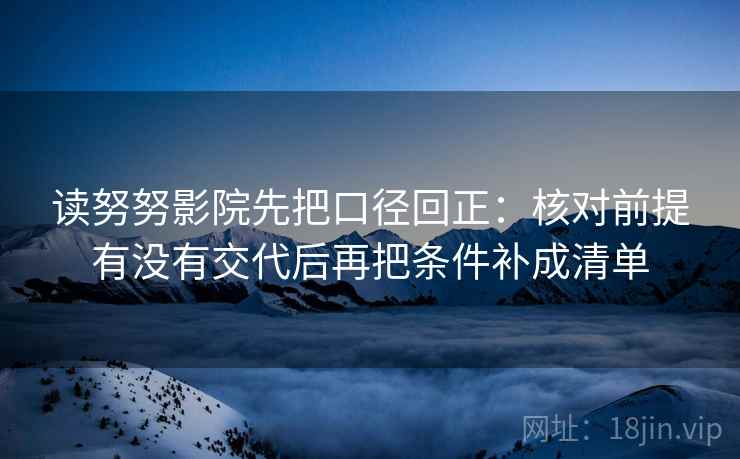 读努努影院先把口径回正：核对前提有没有交代后再把条件补成清单