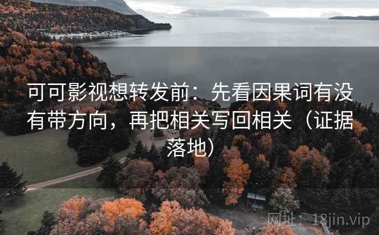 可可影视想转发前：先看因果词有没有带方向，再把相关写回相关（证据落地）