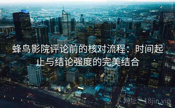 蜂鸟影院评论前的核对流程：时间起止与结论强度的完美结合