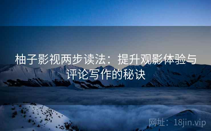 柚子影视两步读法：提升观影体验与评论写作的秘诀