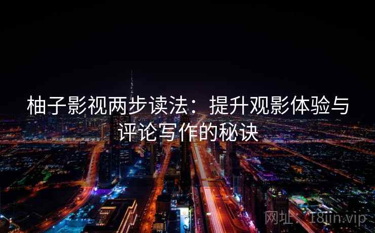 柚子影视两步读法：提升观影体验与评论写作的秘诀