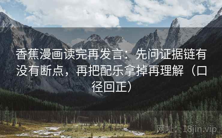 香蕉漫画读完再发言：先问证据链有没有断点，再把配乐拿掉再理解（口径回正）