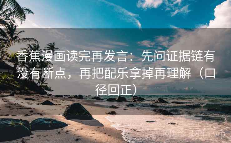 香蕉漫画读完再发言：先问证据链有没有断点，再把配乐拿掉再理解（口径回正）