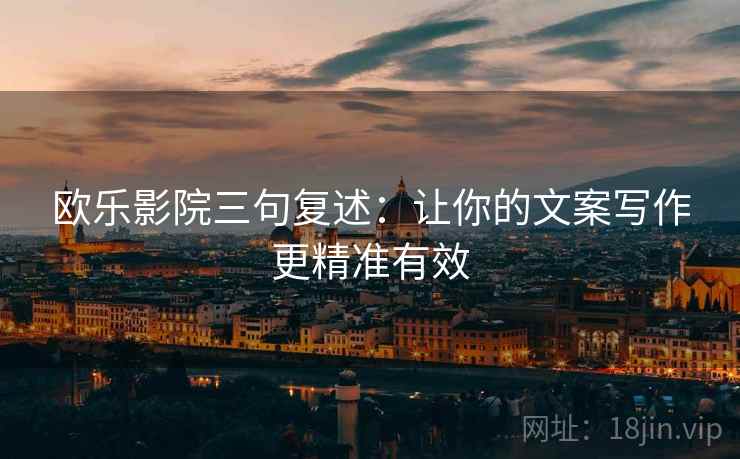 欧乐影院三句复述：让你的文案写作更精准有效