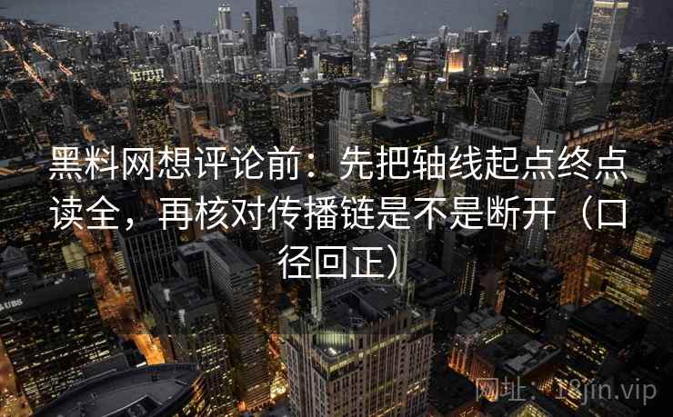 黑料网想评论前：先把轴线起点终点读全，再核对传播链是不是断开（口径回正）