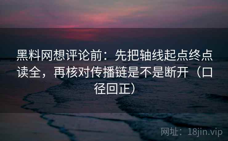 黑料网想评论前：先把轴线起点终点读全，再核对传播链是不是断开（口径回正）