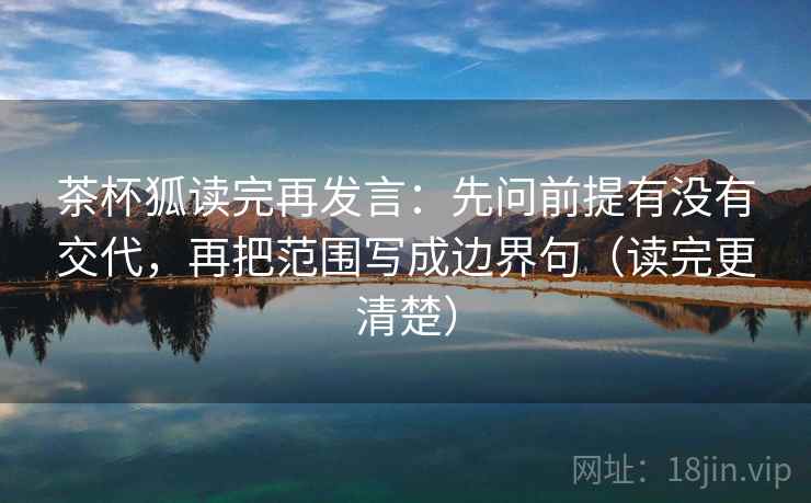 茶杯狐读完再发言：先问前提有没有交代，再把范围写成边界句（读完更清楚）