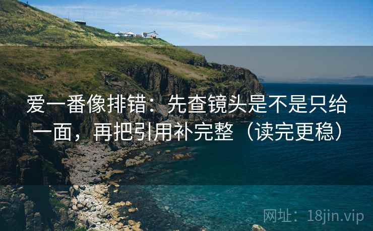 爱一番像排错：先查镜头是不是只给一面，再把引用补完整（读完更稳）