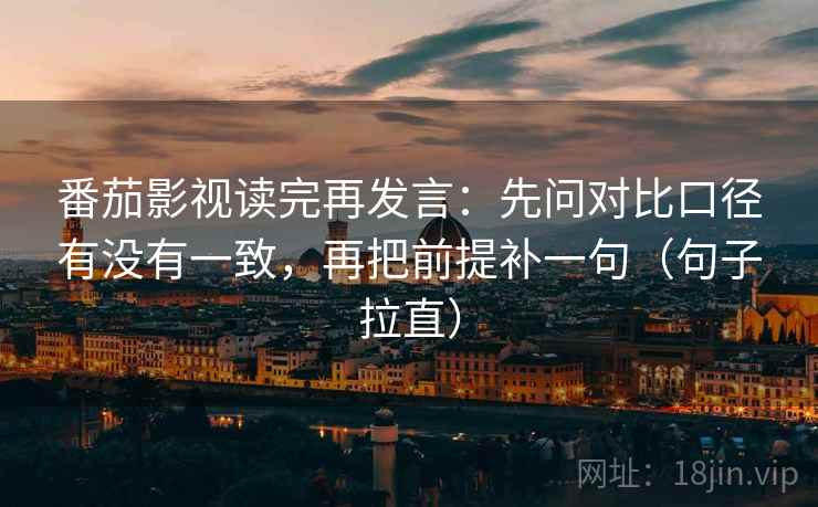 番茄影视读完再发言：先问对比口径有没有一致，再把前提补一句（句子拉直）
