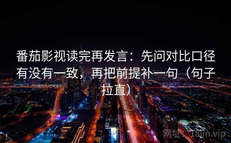 番茄影视读完再发言：先问对比口径有没有一致，再把前提补一句（句子拉直）