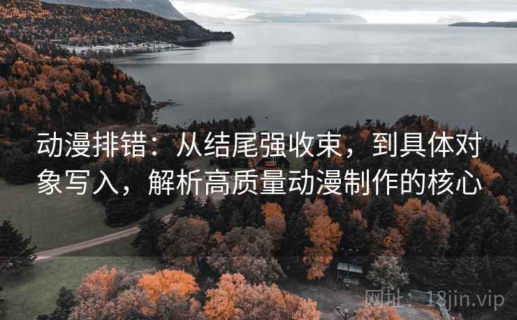 动漫排错：从结尾强收束，到具体对象写入，解析高质量动漫制作的核心