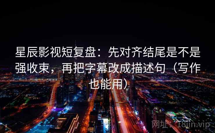 星辰影视短复盘：先对齐结尾是不是强收束，再把字幕改成描述句（写作也能用）