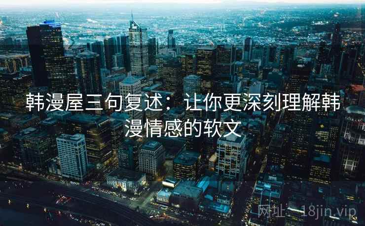 韩漫屋三句复述：让你更深刻理解韩漫情感的软文