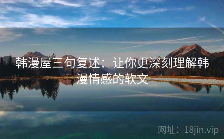 韩漫屋三句复述：让你更深刻理解韩漫情感的软文