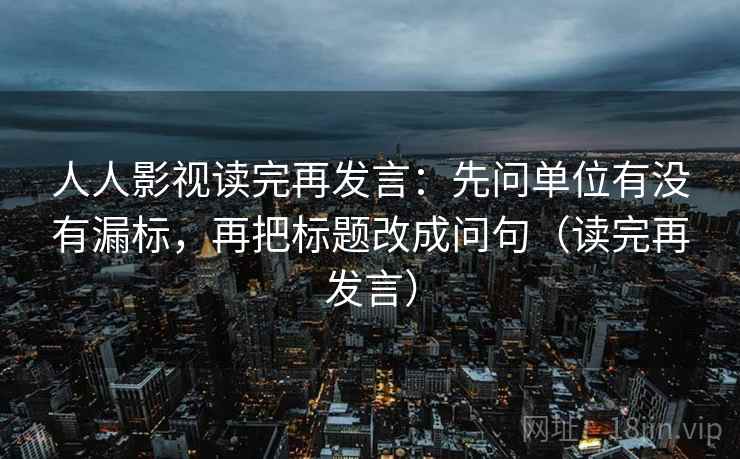 人人影视读完再发言：先问单位有没有漏标，再把标题改成问句（读完再发言）