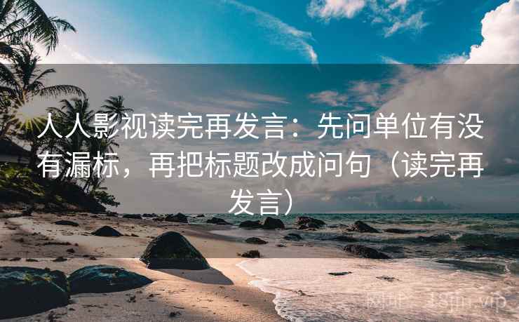 人人影视读完再发言：先问单位有没有漏标，再把标题改成问句（读完再发言）