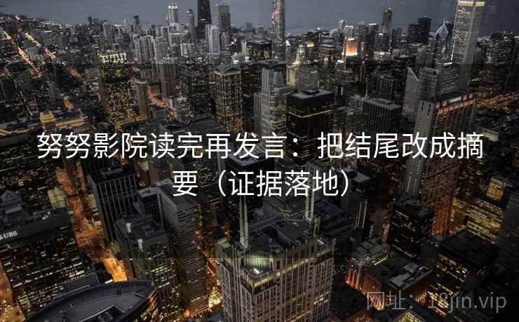 努努影院读完再发言：把结尾改成摘要（证据落地）