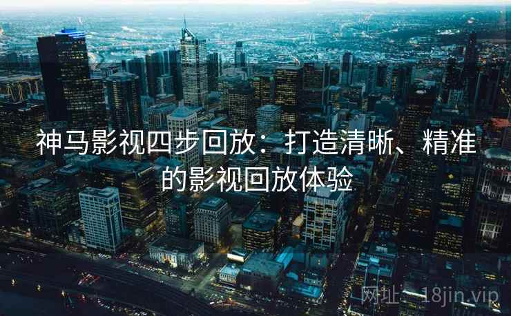 神马影视四步回放：打造清晰、精准的影视回放体验