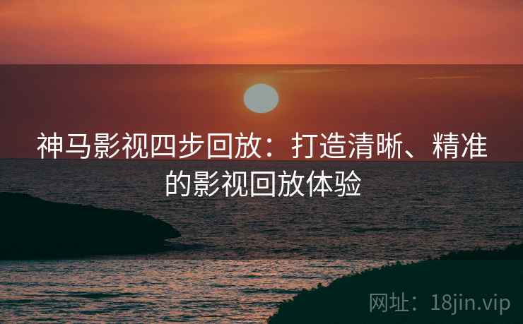神马影视四步回放：打造清晰、精准的影视回放体验