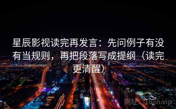 星辰影视读完再发言：先问例子有没有当规则，再把段落写成提纲（读完更清醒）
