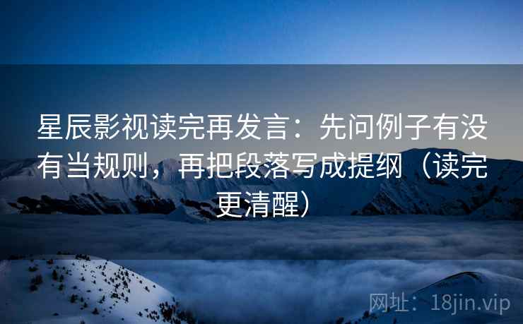 星辰影视读完再发言：先问例子有没有当规则，再把段落写成提纲（读完更清醒）
