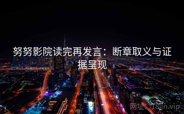 努努影院读完再发言：断章取义与证据呈现