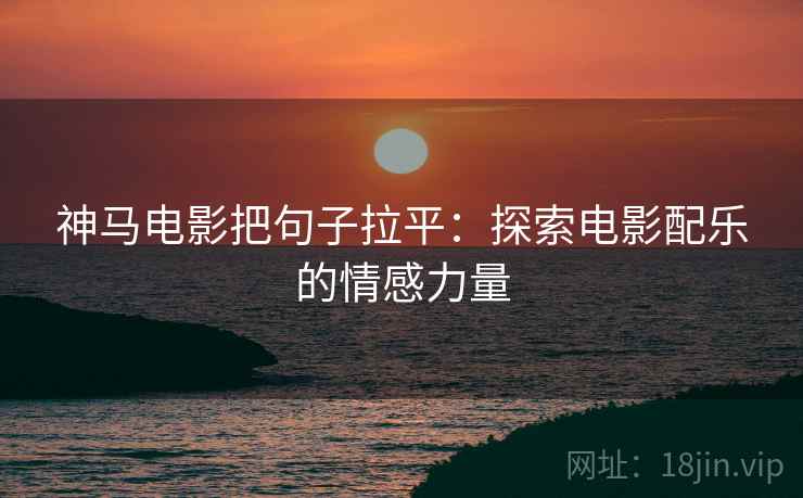 神马电影把句子拉平：探索电影配乐的情感力量