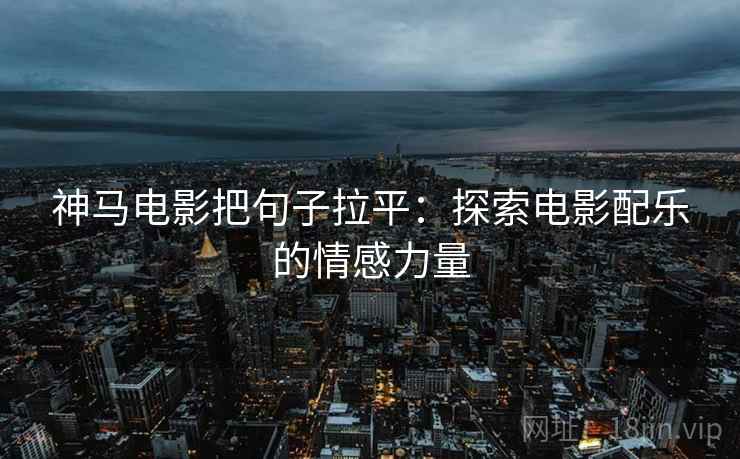 神马电影把句子拉平：探索电影配乐的情感力量
