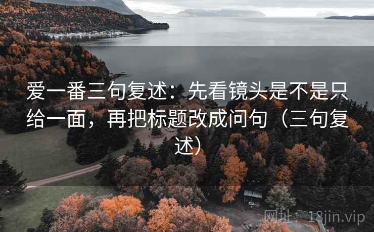 爱一番三句复述：先看镜头是不是只给一面，再把标题改成问句（三句复述）