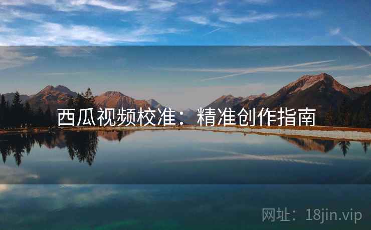 西瓜视频校准：精准创作指南