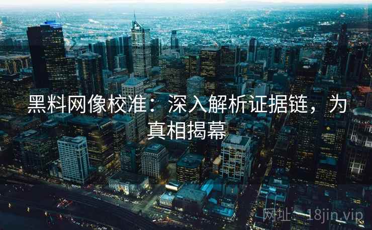 黑料网像校准：深入解析证据链，为真相揭幕