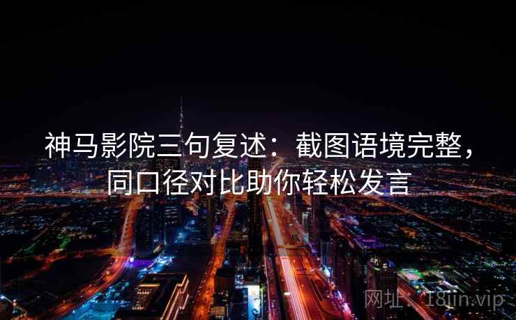 神马影院三句复述：截图语境完整，同口径对比助你轻松发言