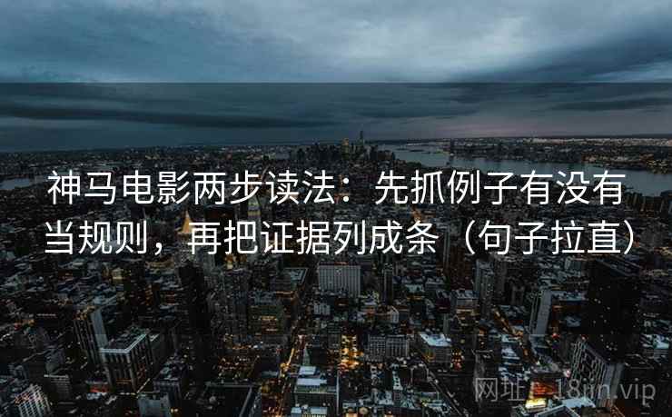 神马电影两步读法：先抓例子有没有当规则，再把证据列成条（句子拉直）
