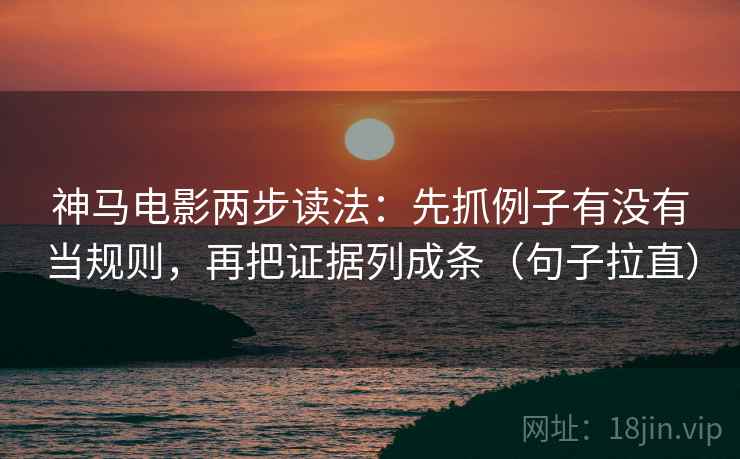 神马电影两步读法：先抓例子有没有当规则，再把证据列成条（句子拉直）