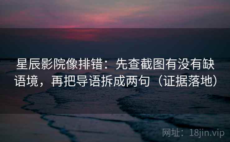 星辰影院像排错：先查截图有没有缺语境，再把导语拆成两句（证据落地）