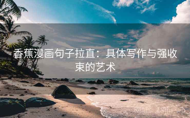 香蕉漫画句子拉直：具体写作与强收束的艺术