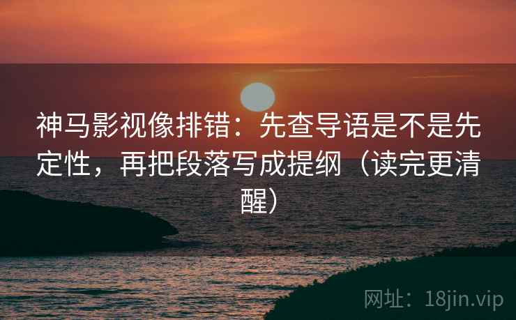 神马影视像排错：先查导语是不是先定性，再把段落写成提纲（读完更清醒）