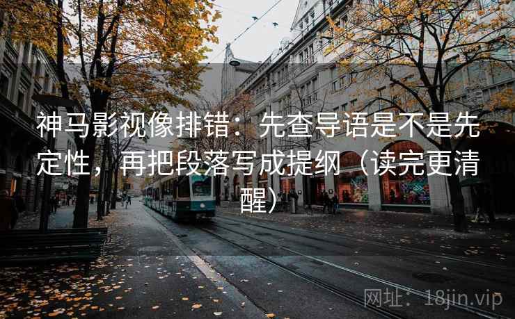 神马影视像排错：先查导语是不是先定性，再把段落写成提纲（读完更清醒）