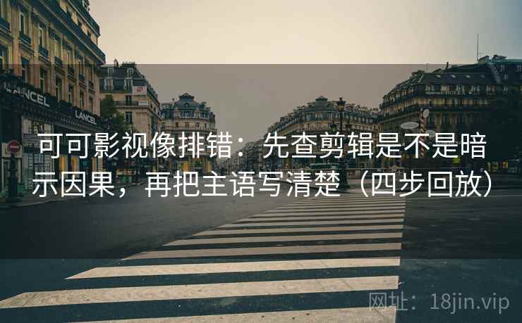 可可影视像排错：先查剪辑是不是暗示因果，再把主语写清楚（四步回放）